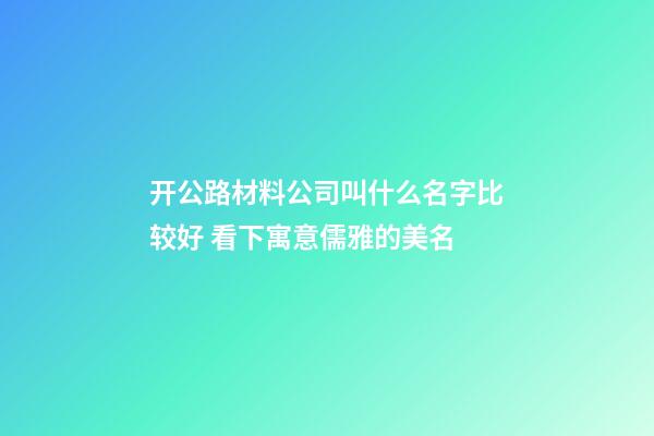 开公路材料公司叫什么名字比较好 看下寓意儒雅的美名-第1张-公司起名-玄机派